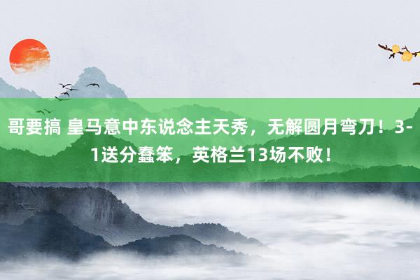 哥要搞 皇马意中东说念主天秀，无解圆月弯刀！3-1送分蠢笨，英格兰13场不败！