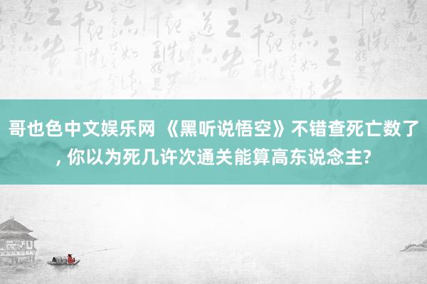 哥也色中文娱乐网 《黑听说悟空》不错查死亡数了， 你以为死几许次通关能算高东说念主?