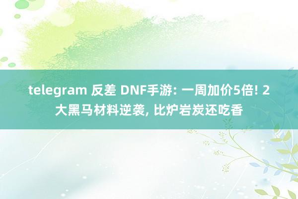 telegram 反差 DNF手游: 一周加价5倍! 2大黑马材料逆袭， 比炉岩炭还吃香