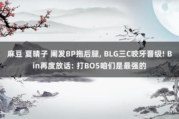 麻豆 夏晴子 阐发BP拖后腿， BLG三C咬牙晋级! Bin再度放话: 打BO5咱们是最强的