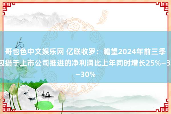 哥也色中文娱乐网 亿联收罗：瞻望2024年前三季度包摄于上市公司推进的净利润比上年同时增长25%—30%