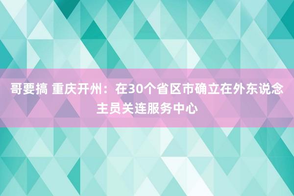 哥要搞 重庆开州：在30个省区市确立在外东说念主员关连服务中心