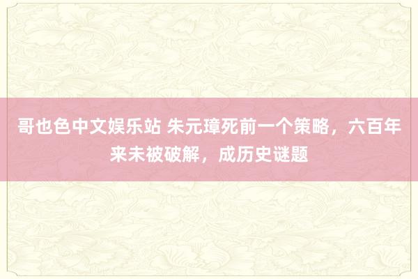 哥也色中文娱乐站 朱元璋死前一个策略，六百年来未被破解，成历史谜题