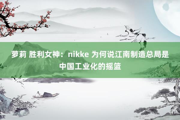 萝莉 胜利女神：nikke 为何说江南制造总局是中国工业化的摇篮