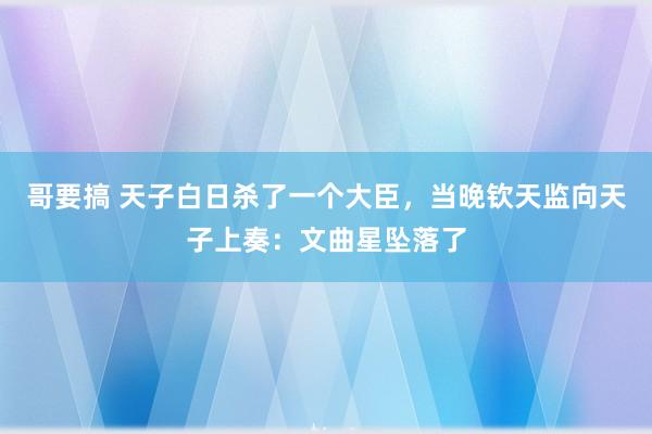 哥要搞 天子白日杀了一个大臣，当晚钦天监向天子上奏：文曲星坠落了