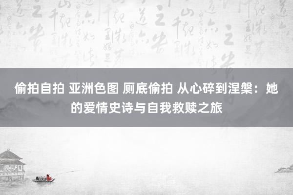 偷拍自拍 亚洲色图 厕底偷拍 从心碎到涅槃：她的爱情史诗与自我救赎之旅