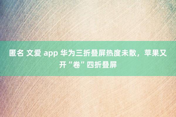 匿名 文爱 app 华为三折叠屏热度未散，苹果又开“卷”四折叠屏