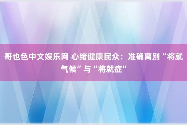 哥也色中文娱乐网 心绪健康民众：准确离别“将就气候”与“将就症”