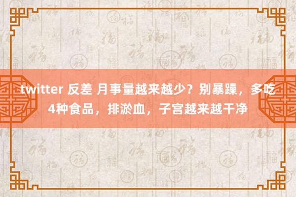 twitter 反差 月事量越来越少？别暴躁，多吃4种食品，排淤血，子宫越来越干净