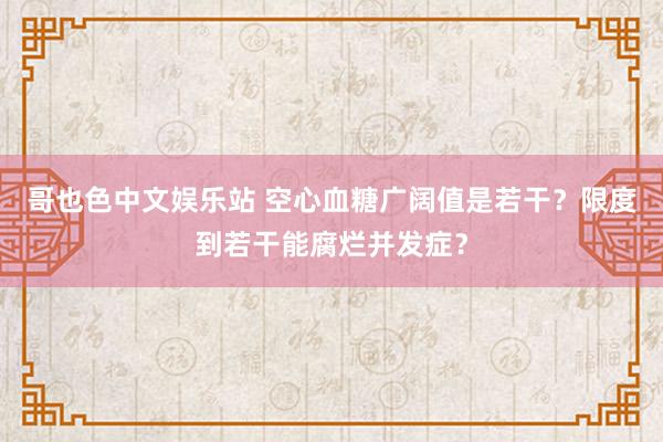 哥也色中文娱乐站 空心血糖广阔值是若干？限度到若干能腐烂并发症？