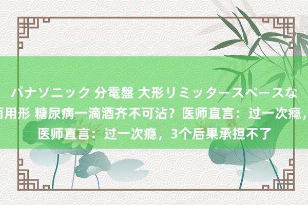 パナソニック 分電盤 大形リミッタースペースなし 露出・半埋込両用形 糖尿病一滴酒齐不可沾？医师直言：过一次瘾，3个后果承担不了