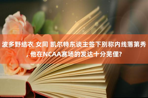 波多野结衣 女同 凯尔特东谈主签下别称内线落第秀， 他在NCAA赛场的发达十分芜俚?