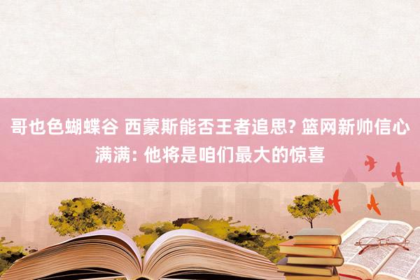 哥也色蝴蝶谷 西蒙斯能否王者追思? 篮网新帅信心满满: 他将是咱们最大的惊喜