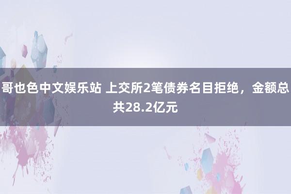 哥也色中文娱乐站 上交所2笔债券名目拒绝，金额总共28.2亿元