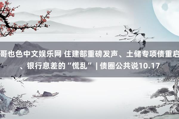 哥也色中文娱乐网 住建部重磅发声、土储专项债重启、银行息差的“慌乱” | 债圈公共说10.17