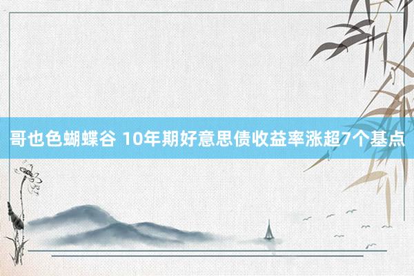 哥也色蝴蝶谷 10年期好意思债收益率涨超7个基点