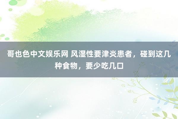 哥也色中文娱乐网 风湿性要津炎患者，碰到这几种食物，要少吃几口