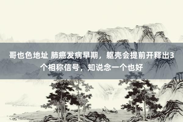 哥也色地址 肺癌发病早期，躯壳会提前开释出3个相称信号，知说念一个也好