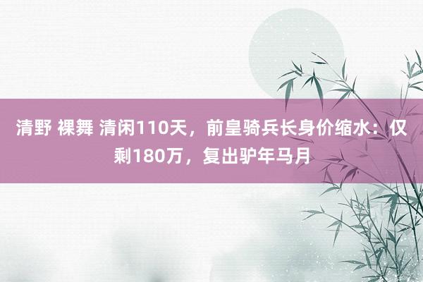 清野 裸舞 清闲110天，前皇骑兵长身价缩水：仅剩180万，复出驴年马月