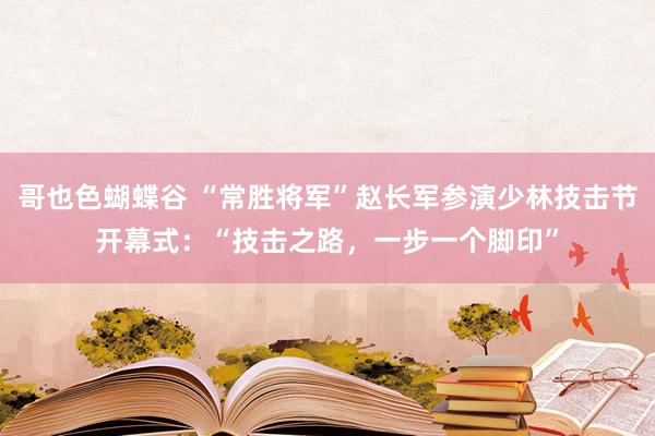 哥也色蝴蝶谷 “常胜将军”赵长军参演少林技击节开幕式：“技击之路，一步一个脚印”