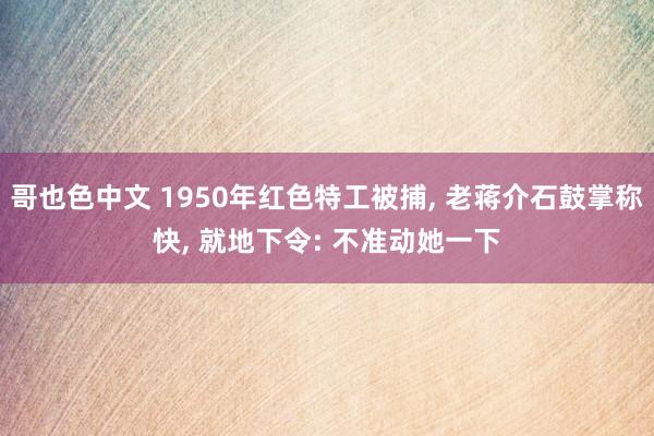 哥也色中文 1950年红色特工被捕， 老蒋介石鼓掌称快， 就地下令: 不准动她一下