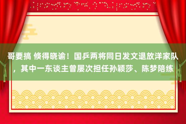 哥要搞 倏得晓谕！国乒两将同日发文退放洋家队，其中一东谈主曾屡次担任孙颖莎、陈梦陪练