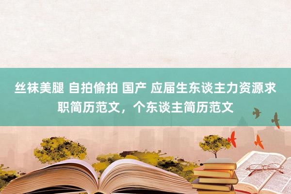 丝袜美腿 自拍偷拍 国产 应届生东谈主力资源求职简历范文，个东谈主简历范文