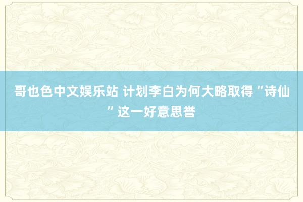 哥也色中文娱乐站 计划李白为何大略取得“诗仙”这一好意思誉