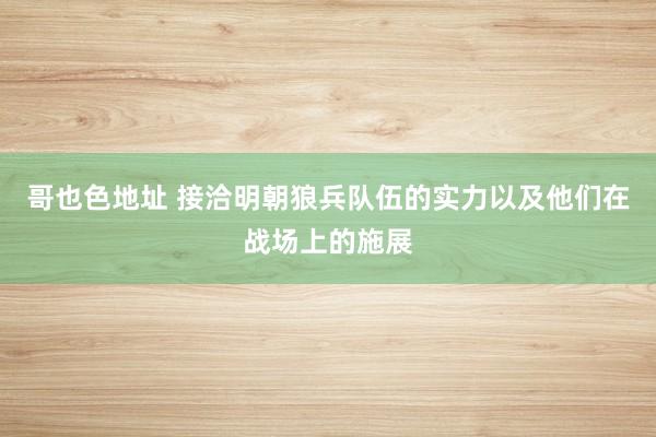 哥也色地址 接洽明朝狼兵队伍的实力以及他们在战场上的施展