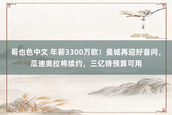 哥也色中文 年薪3300万欧！曼城再迎好音问，瓜迪奥拉将续约，三亿镑预算可用