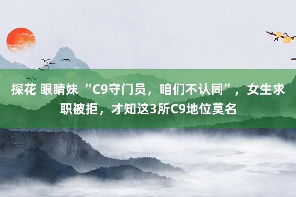 探花 眼睛妹 “C9守门员，咱们不认同”，女生求职被拒，才知这3所C9地位莫名