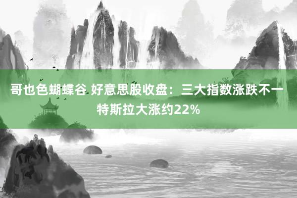 哥也色蝴蝶谷 好意思股收盘：三大指数涨跌不一 特斯拉大涨约22%