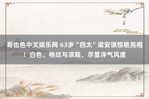 哥也色中文娱乐网 63岁“四太”梁安琪惊艳亮相！白色、格纹与凉鞋，尽显洋气风度