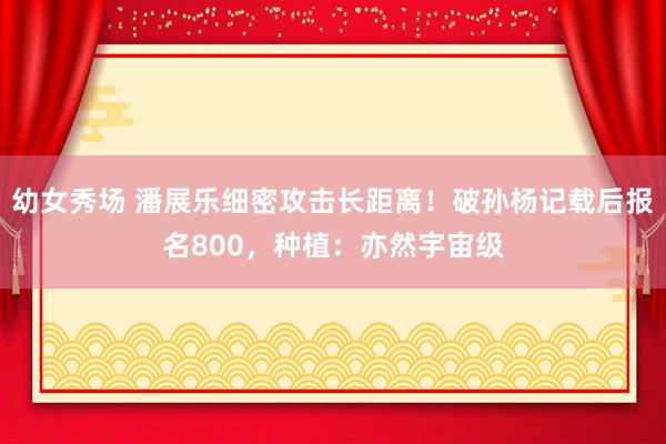 幼女秀场 潘展乐细密攻击长距离！破孙杨记载后报名800，种植：亦然宇宙级