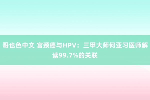 哥也色中文 宫颈癌与HPV：三甲大师何亚习医师解读99.7%的关联