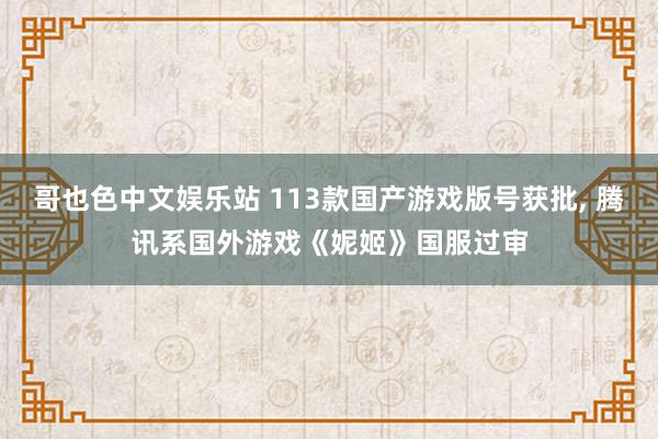 哥也色中文娱乐站 113款国产游戏版号获批， 腾讯系国外游戏《妮姬》国服过审