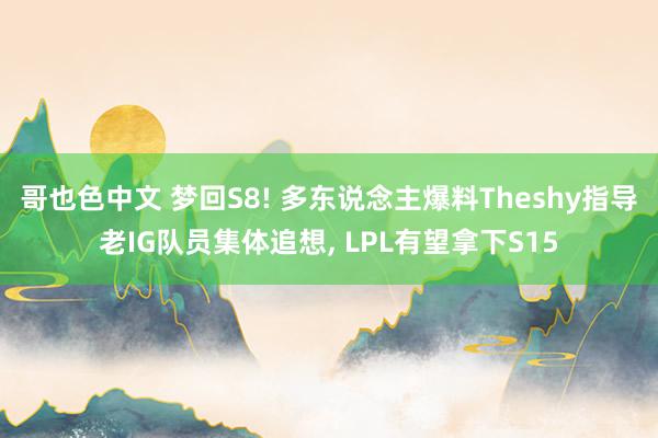 哥也色中文 梦回S8! 多东说念主爆料Theshy指导老IG队员集体追想， LPL有望拿下S15