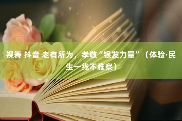 裸舞 抖音 老有所为，孝敬“银发力量”（体验·民生一线不雅察）