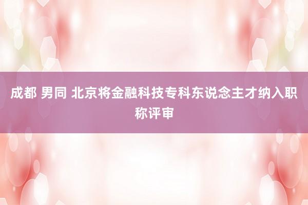 成都 男同 北京将金融科技专科东说念主才纳入职称评审