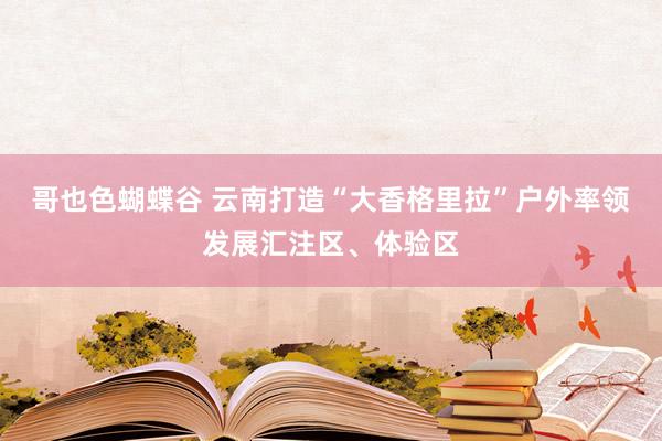 哥也色蝴蝶谷 云南打造“大香格里拉”户外率领发展汇注区、体验区