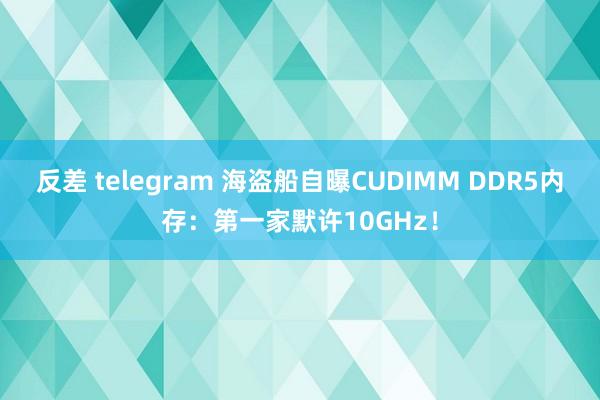 反差 telegram 海盗船自曝CUDIMM DDR5内存：第一家默许10GHz！