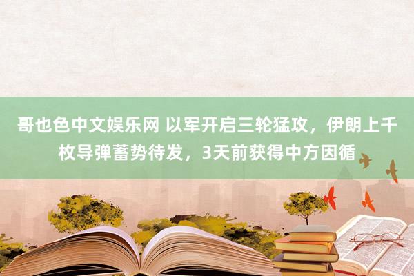 哥也色中文娱乐网 以军开启三轮猛攻，伊朗上千枚导弹蓄势待发，3天前获得中方因循