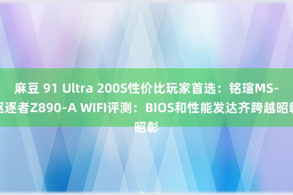 麻豆 91 Ultra 200S性价比玩家首选：铭瑄MS-驱逐者Z890-A WIFI评测：BIOS和性能发达齐跨越昭彰