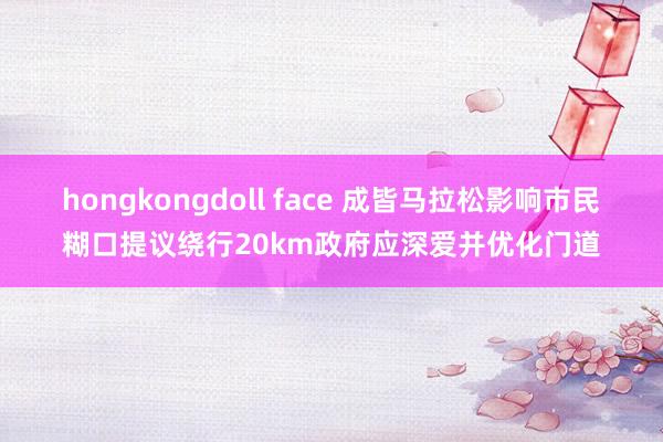 hongkongdoll face 成皆马拉松影响市民糊口提议绕行20km政府应深爱并优化门道