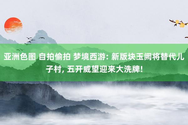 亚洲色图 自拍偷拍 梦境西游: 新版块玉阙将替代儿子村， 五开威望迎来大洗牌!