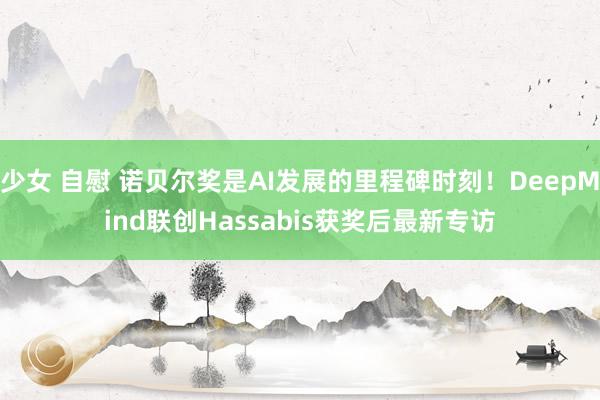 少女 自慰 诺贝尔奖是AI发展的里程碑时刻！DeepMind联创Hassabis获奖后最新专访