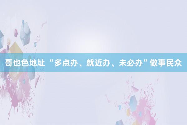 哥也色地址 “多点办、就近办、未必办”做事民众