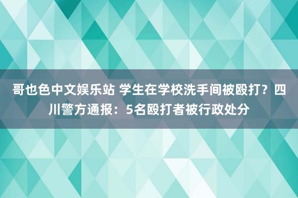 哥也色中文娱乐站 学生在学校洗手间被殴打？四川警方通报：5名殴打者被行政处分