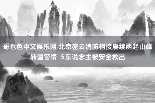 哥也色中文娱乐网 北京密云消防相接赓续两起山峰转圜警情  5东说念主被安全救出