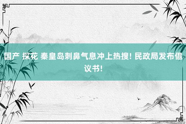 国产 探花 秦皇岛刺鼻气息冲上热搜! 民政局发布倡议书!